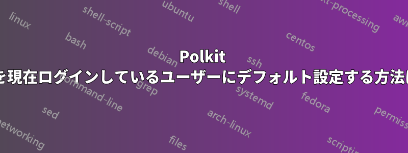 Polkit エージェントを現在ログインしているユーザーにデフォルト設定する方法はありますか?