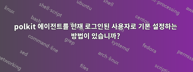 polkit 에이전트를 현재 로그인된 사용자로 기본 설정하는 방법이 있습니까?