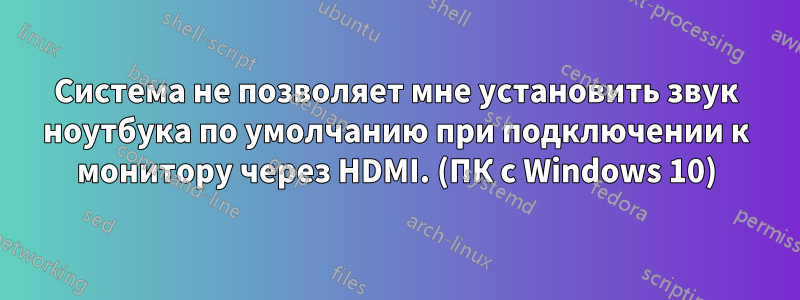 Система не позволяет мне установить звук ноутбука по умолчанию при подключении к монитору через HDMI. (ПК с Windows 10)