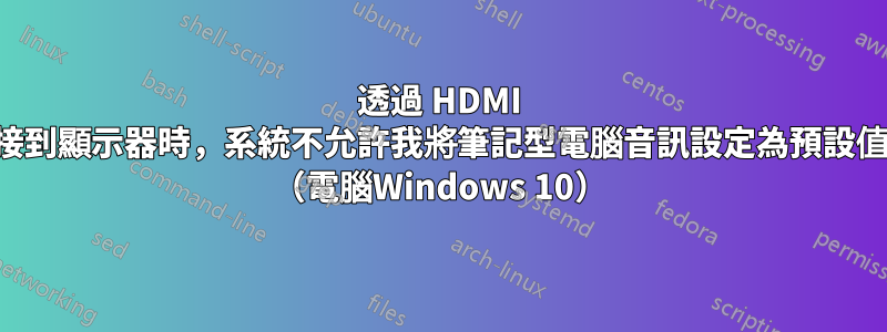 透過 HDMI 連接到顯示器時，系統不允許我將筆記型電腦音訊設定為預設值。 （電腦Windows 10）