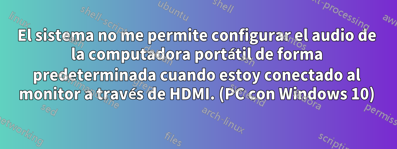 El sistema no me permite configurar el audio de la computadora portátil de forma predeterminada cuando estoy conectado al monitor a través de HDMI. (PC con Windows 10)