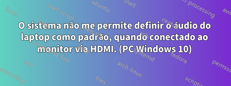 O sistema não me permite definir o áudio do laptop como padrão, quando conectado ao monitor via HDMI. (PC Windows 10)