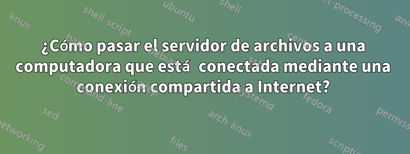 ¿Cómo pasar el servidor de archivos a una computadora que está conectada mediante una conexión compartida a Internet?