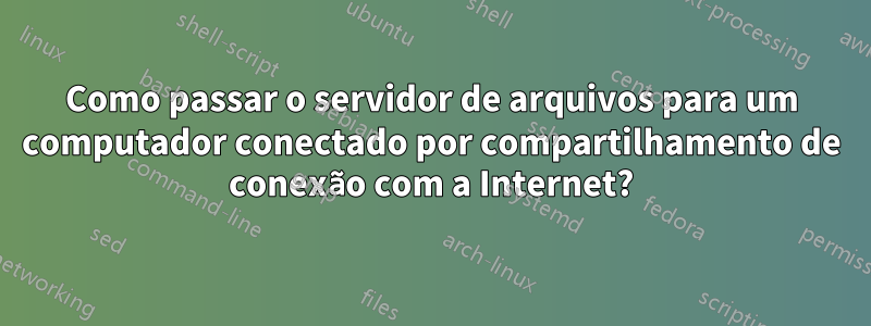 Como passar o servidor de arquivos para um computador conectado por compartilhamento de conexão com a Internet?