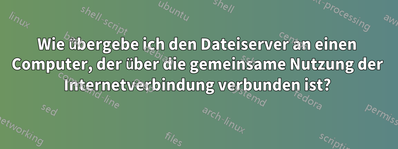 Wie übergebe ich den Dateiserver an einen Computer, der über die gemeinsame Nutzung der Internetverbindung verbunden ist?