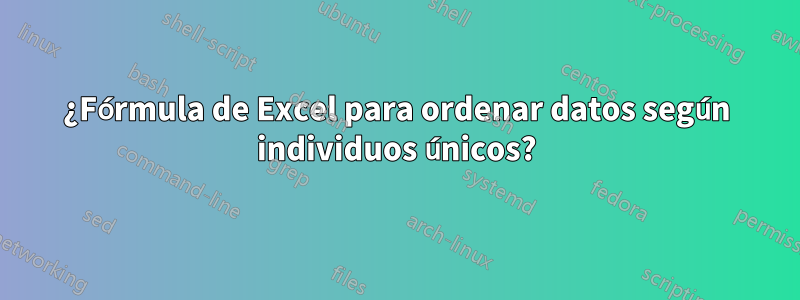 ¿Fórmula de Excel para ordenar datos según individuos únicos?