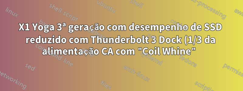 X1 Yoga 3ª geração com desempenho de SSD reduzido com Thunderbolt 3 Dock (1/3 da alimentação CA com "Coil Whine")