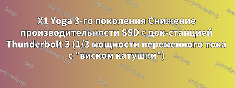 X1 Yoga 3-го поколения Снижение производительности SSD с док-станцией Thunderbolt 3 (1/3 мощности переменного тока с "виском катушки")