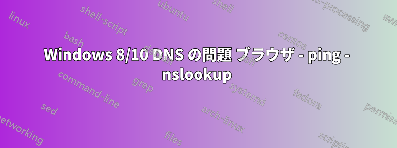 Windows 8/10 DNS の問題 ブラウザ - ping - nslookup