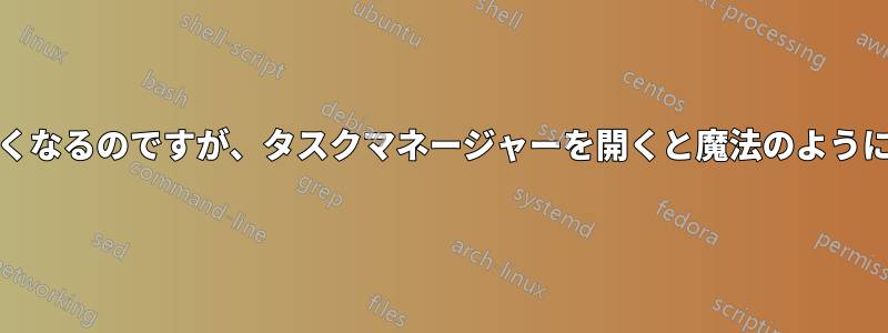 時々PCの動作が遅くなるのですが、タスクマネージャーを開くと魔法のようにうまく動作します