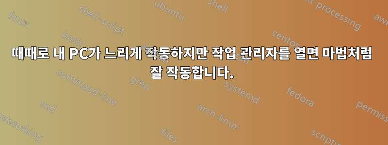 때때로 내 PC가 느리게 작동하지만 작업 관리자를 열면 마법처럼 잘 작동합니다.