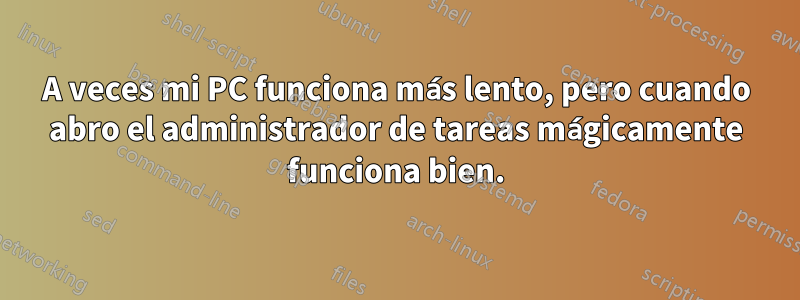 A veces mi PC funciona más lento, pero cuando abro el administrador de tareas mágicamente funciona bien.