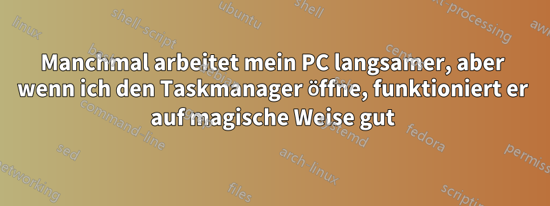 Manchmal arbeitet mein PC langsamer, aber wenn ich den Taskmanager öffne, funktioniert er auf magische Weise gut