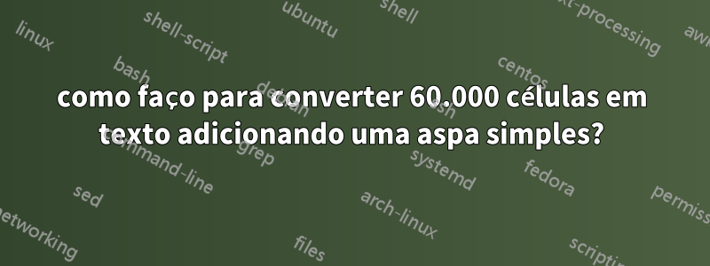 como faço para converter 60.000 células em texto adicionando uma aspa simples?