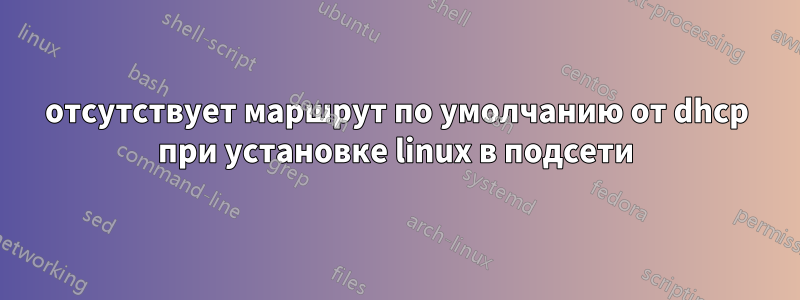 отсутствует маршрут по умолчанию от dhcp при установке linux в подсети