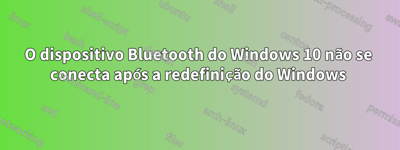 O dispositivo Bluetooth do Windows 10 não se conecta após a redefinição do Windows