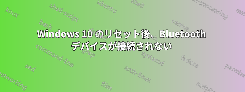 Windows 10 のリセット後、Bluetooth デバイスが接続されない