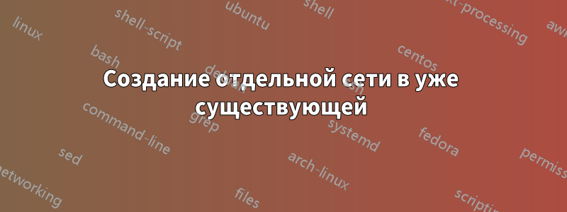 Создание отдельной сети в уже существующей