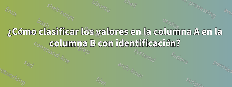 ¿Cómo clasificar los valores en la columna A en la columna B con identificación?