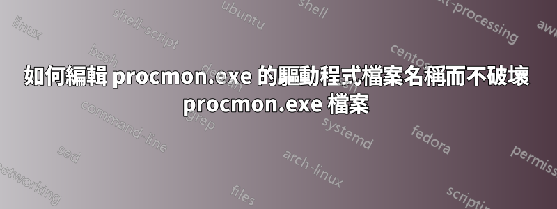 如何編輯 procmon.exe 的驅動程式檔案名稱而不破壞 procmon.exe 檔案