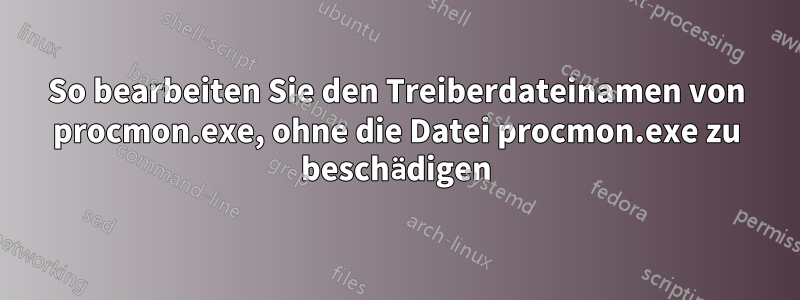 So bearbeiten Sie den Treiberdateinamen von procmon.exe, ohne die Datei procmon.exe zu beschädigen