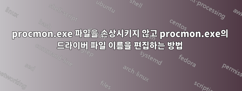 procmon.exe 파일을 손상시키지 않고 procmon.exe의 드라이버 파일 이름을 편집하는 방법