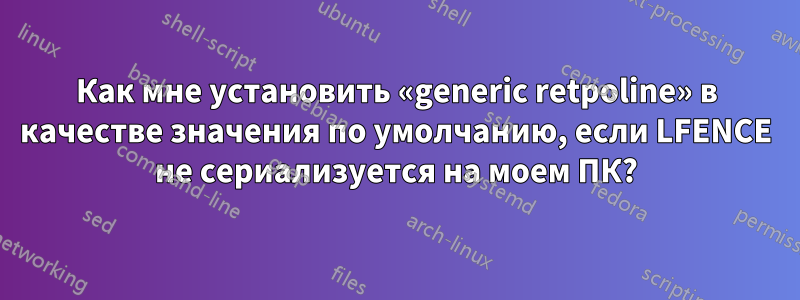 Как мне установить «generic retpoline» в качестве значения по умолчанию, если LFENCE не сериализуется на моем ПК?