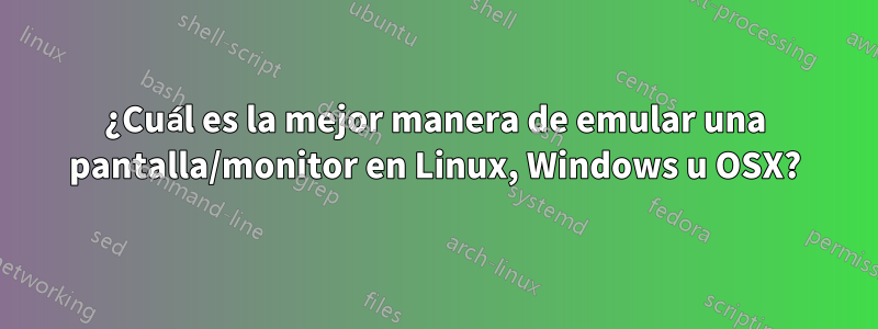 ¿Cuál es la mejor manera de emular una pantalla/monitor en Linux, Windows u OSX?