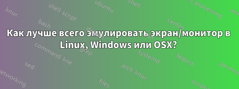 Как лучше всего эмулировать экран/монитор в Linux, Windows или OSX?