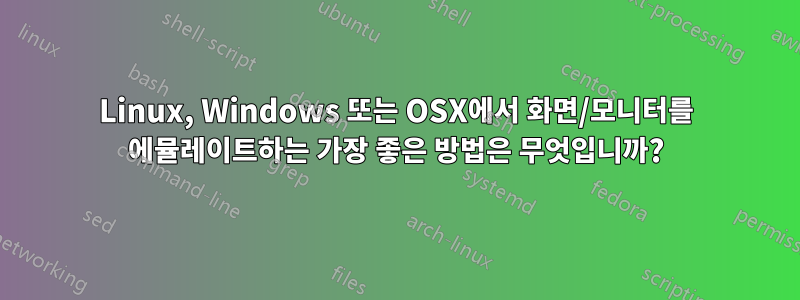 Linux, Windows 또는 OSX에서 화면/모니터를 에뮬레이트하는 가장 좋은 방법은 무엇입니까?