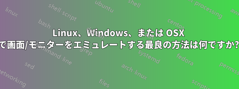 Linux、Windows、または OSX で画面/モニターをエミュレートする最良の方法は何ですか?