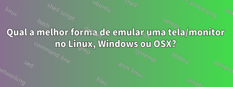 Qual a melhor forma de emular uma tela/monitor no Linux, Windows ou OSX?