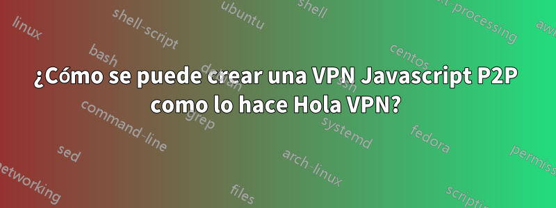 ¿Cómo se puede crear una VPN Javascript P2P como lo hace Hola VPN?