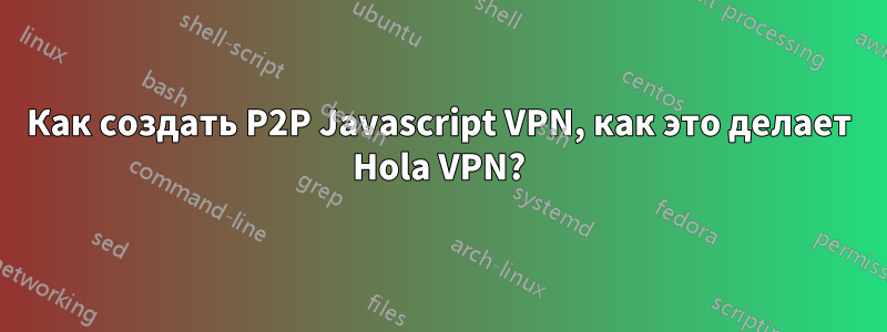 Как создать P2P Javascript VPN, как это делает Hola VPN?