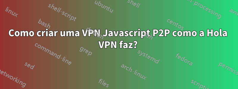 Como criar uma VPN Javascript P2P como a Hola VPN faz?