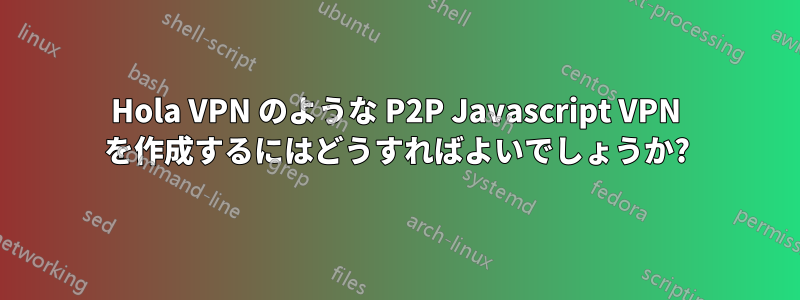 Hola VPN のような P2P Javascript VPN を作成するにはどうすればよいでしょうか?