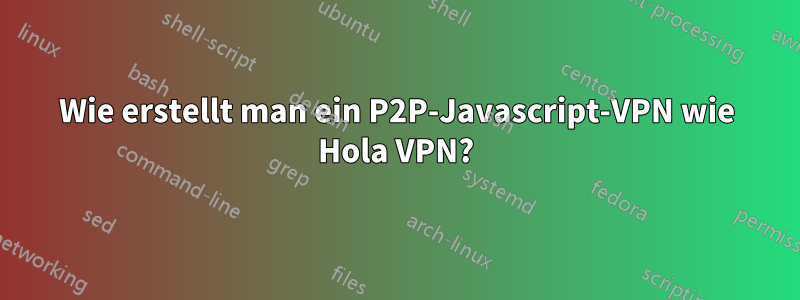 Wie erstellt man ein P2P-Javascript-VPN wie Hola VPN?