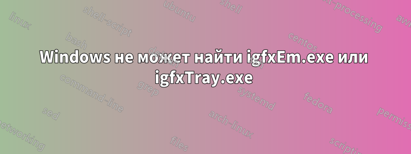 Windows не может найти igfxEm.exe или igfxTray.exe