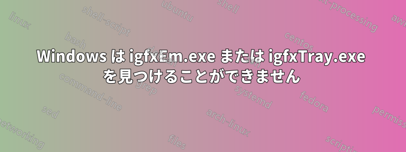 Windows は igfxEm.exe または igfxTray.exe を見つけることができません