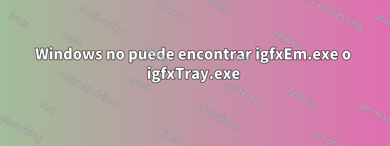 Windows no puede encontrar igfxEm.exe o igfxTray.exe