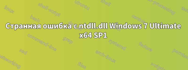 Странная ошибка с ntdll.dll Windows 7 Ultimate x64 SP1