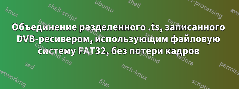 Объединение разделенного .ts, записанного DVB-ресивером, использующим файловую систему FAT32, без потери кадров