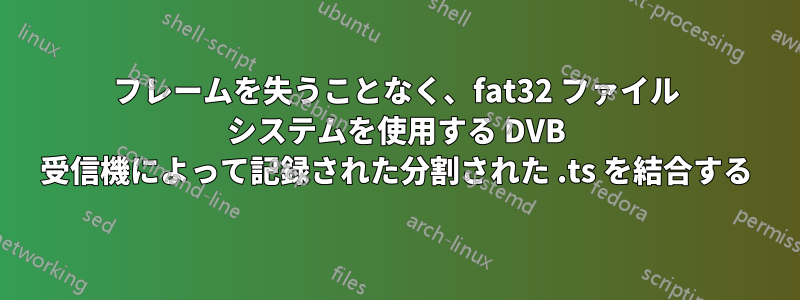 フレームを失うことなく、fat32 ファイル システムを使用する DVB 受信機によって記録された分割された .ts を結合する