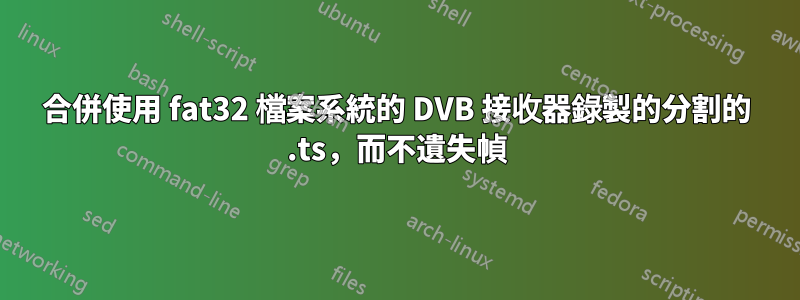 合併使用 fat32 檔案系統的 DVB 接收器錄製的分割的 .ts，而不遺失幀