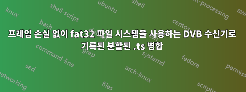 프레임 손실 없이 fat32 파일 시스템을 사용하는 DVB 수신기로 기록된 분할된 .ts 병합