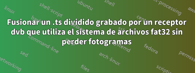 Fusionar un .ts dividido grabado por un receptor dvb que utiliza el sistema de archivos fat32 sin perder fotogramas