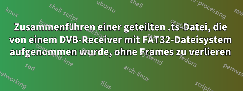 Zusammenführen einer geteilten .ts-Datei, die von einem DVB-Receiver mit FAT32-Dateisystem aufgenommen wurde, ohne Frames zu verlieren