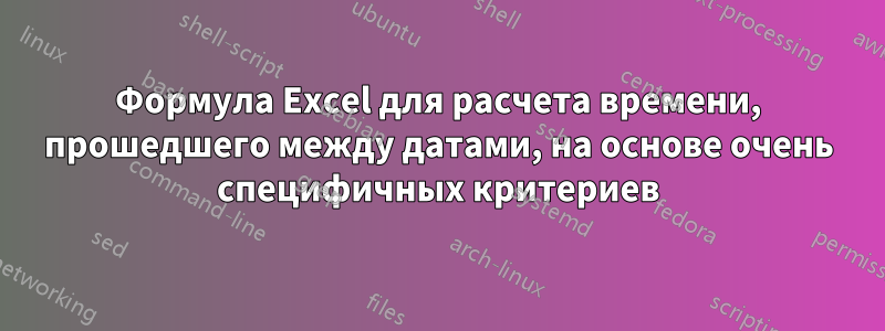 Формула Excel для расчета времени, прошедшего между датами, на основе очень специфичных критериев