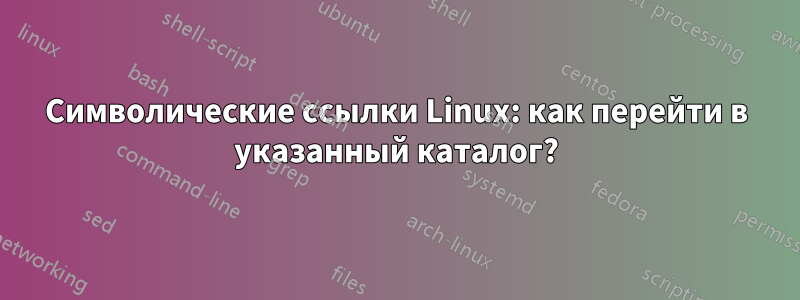 Символические ссылки Linux: как перейти в указанный каталог?