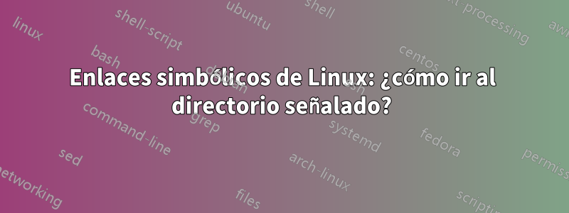 Enlaces simbólicos de Linux: ¿cómo ir al directorio señalado?